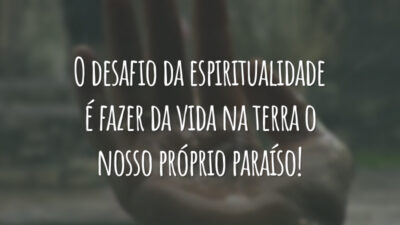 O desafio da espiritualidade é fazer da vida na terra o nosso próprio paraíso!