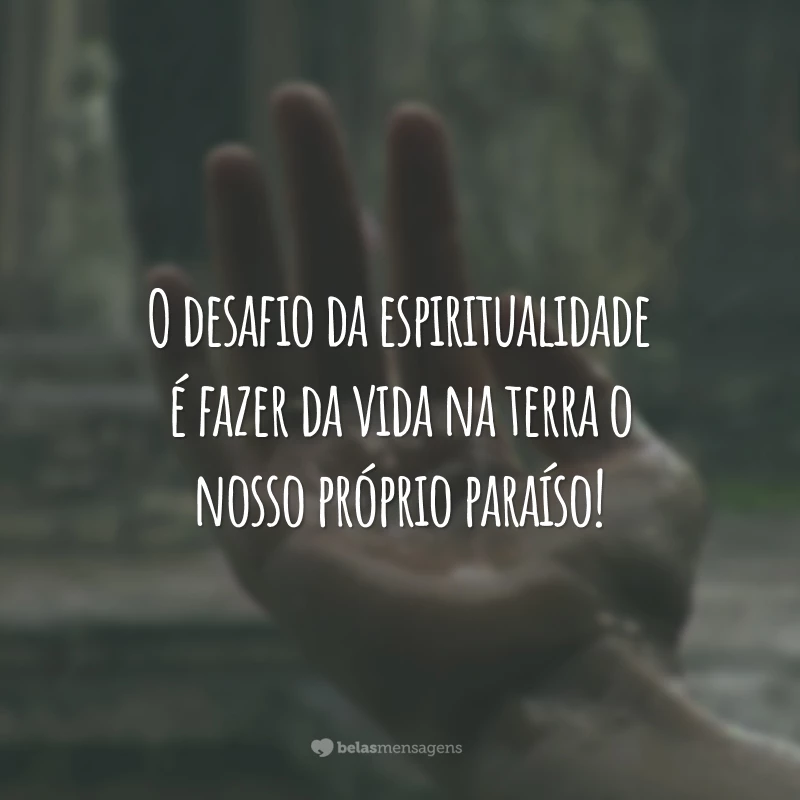 O desafio da espiritualidade é fazer da vida na terra o nosso próprio paraíso!