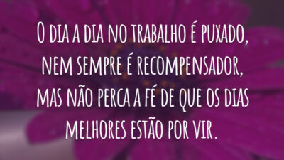 O dia a dia no trabalho é puxado, nem sempre é recompensador, mas não perca a fé de que os dias melhores estão por vir.