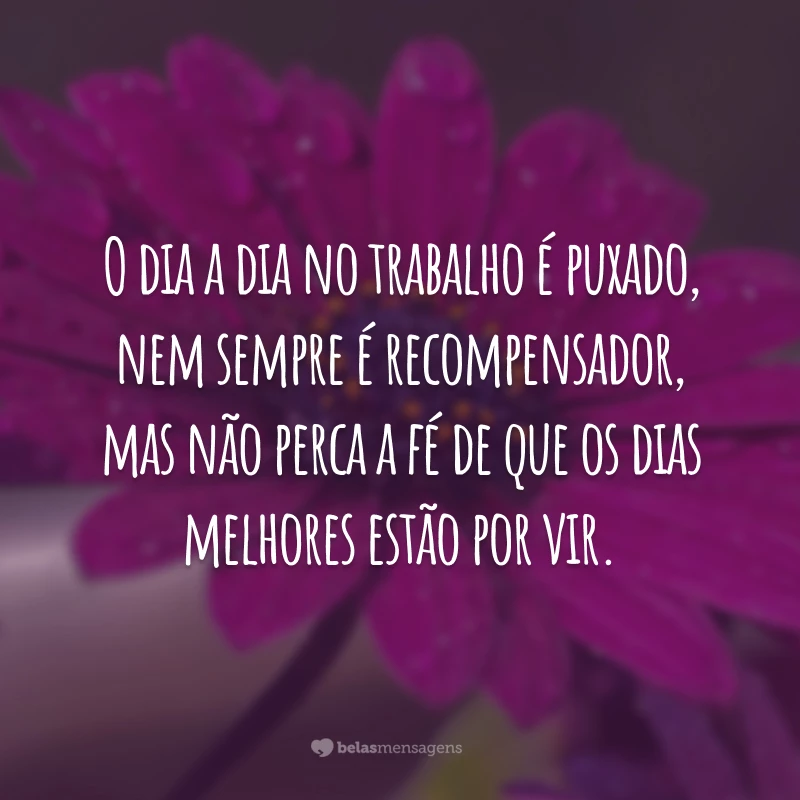 O dia a dia no trabalho é puxado, nem sempre é recompensador, mas não perca a fé de que os dias melhores estão por vir.