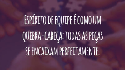 Espírito de equipe é como um quebra-cabeça: todas as peças se encaixam perfeitamente.