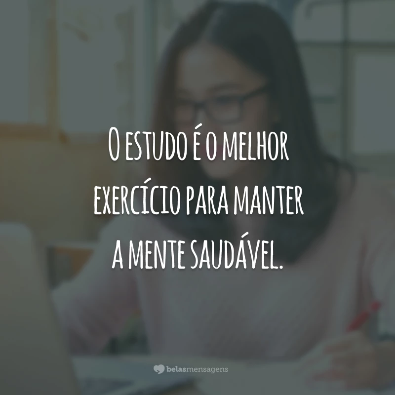 O estudo é o melhor exercício para manter a mente saudável.