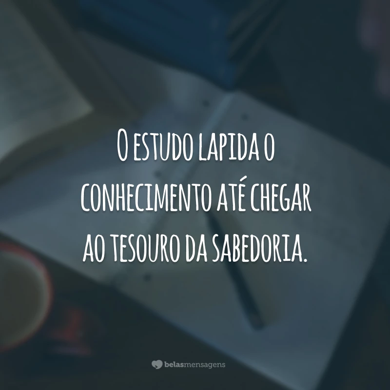 O estudo lapida o conhecimento até chegar ao tesouro da sabedoria.