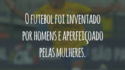 O futebol foi inventado por homens e aperfeiçoado pelas mulheres.