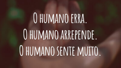 O humano erra. O humano arrepende. O humano sente muito. Deveríamos rasurar o dicionário e reescrever: em vez de ser humano é o humano que busca ser.