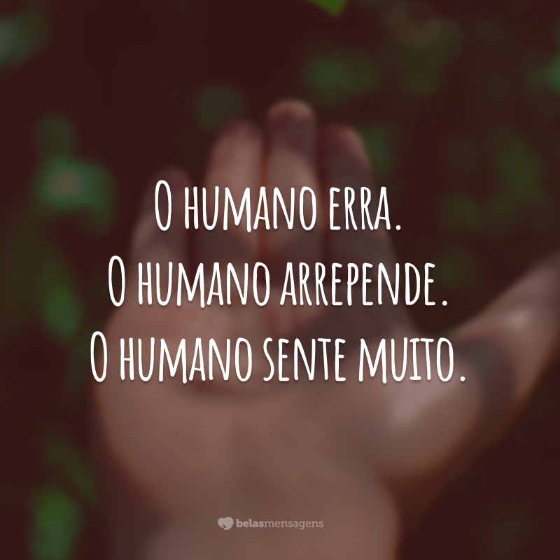 O humano erra. O humano arrepende. O humano sente muito. Deveríamos rasurar o dicionário e reescrever: em vez de ser humano é o humano que busca ser.