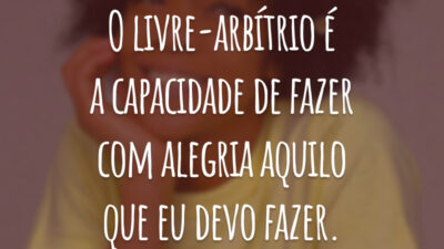 O livre-arbítrio é a capacidade de fazer com alegria aquilo que eu devo fazer.