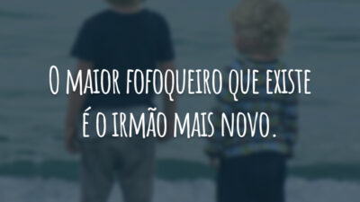 O maior fofoqueiro que existe é o irmão mais novo.