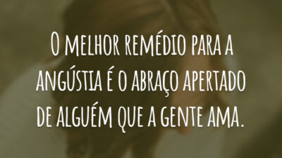 O melhor remédio para a angústia é o abraço apertado de alguém que a gente ama.