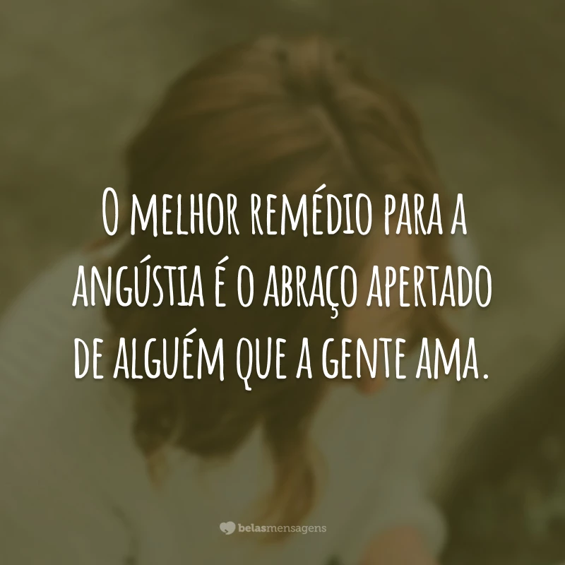 O melhor remédio para a angústia é o abraço apertado de alguém que a gente ama.