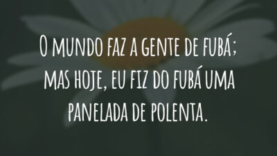 O mundo faz a gente de fubá; mas hoje, eu fiz do fubá uma panelada de polenta.