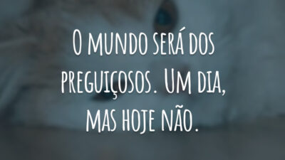 O mundo será dos preguiçosos. Um dia, mas hoje não.
