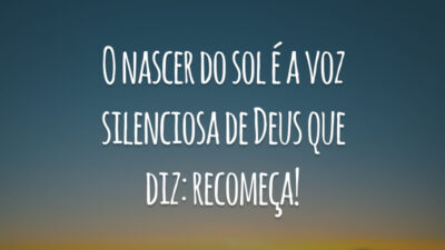 O nascer do sol é a voz silenciosa de Deus que diz: recomeça!