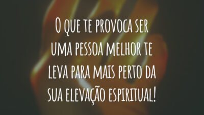 O que te provoca ser uma pessoa melhor te leva para mais perto da sua elevação espiritual!
