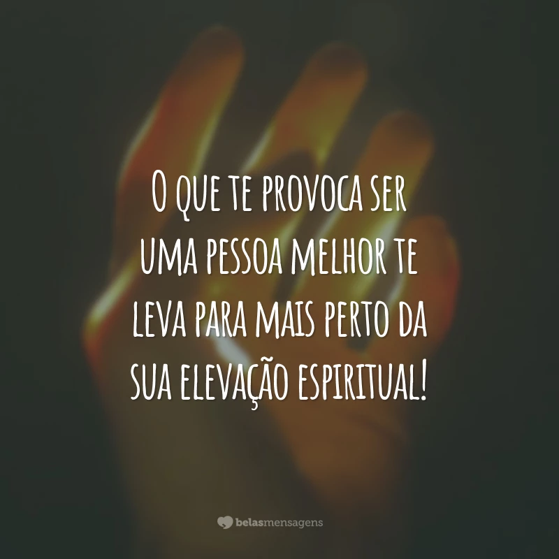 O que te provoca ser uma pessoa melhor te leva para mais perto da sua elevação espiritual!