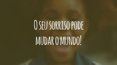 O seu sorriso pode mudar o mundo!