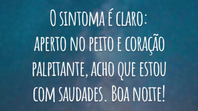 O sintoma é claro: aperto no peito e coração palpitante, acho que estou com saudades. Boa noite!