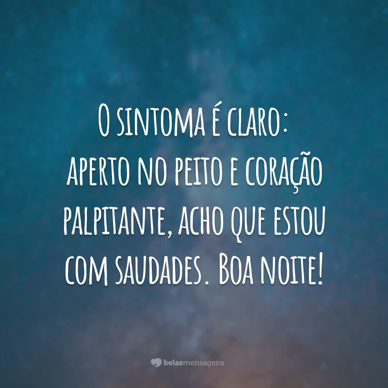 O sintoma é claro: aperto no peito e coração palpitante, acho que estou com saudades. Boa noite!