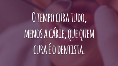O tempo cura tudo, menos a cárie, que quem cura é o dentista.