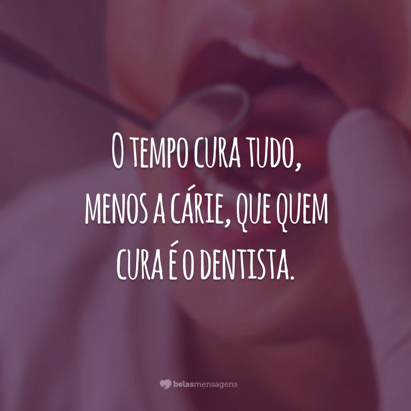 O tempo cura tudo, menos a cárie, que quem cura é o dentista.