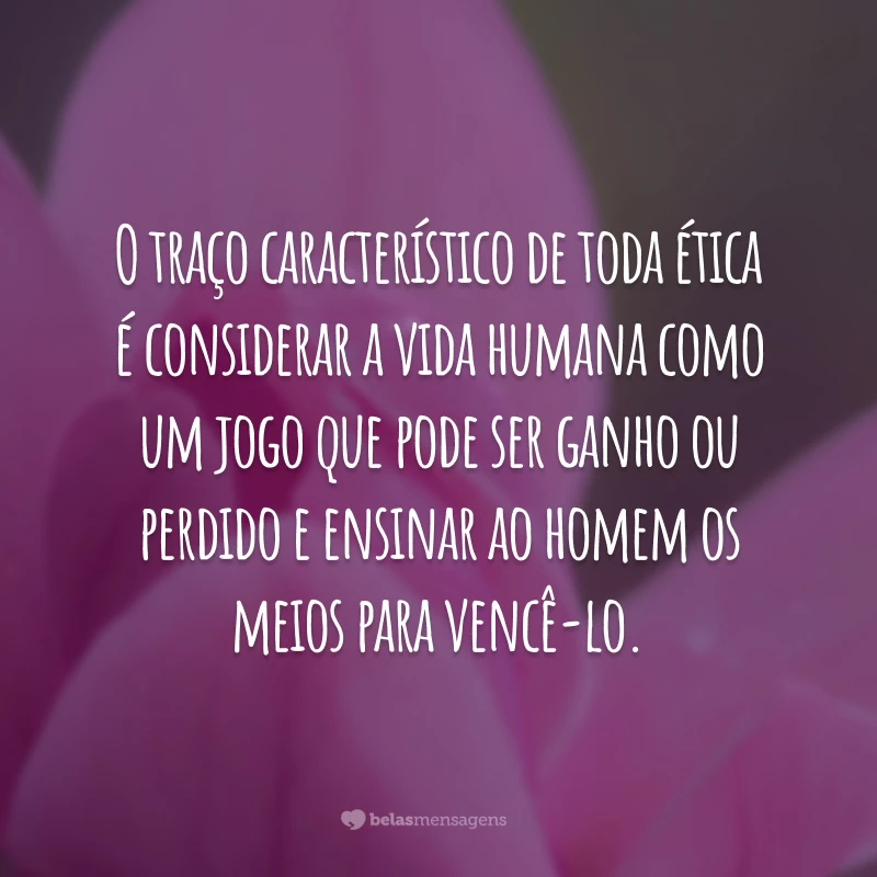 O traço característico de toda ética é considerar a vida humana como um jogo que pode ser ganho ou perdido e ensinar ao homem os meios para vencê-lo.