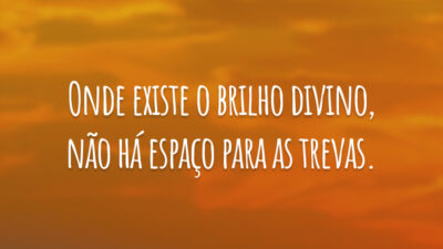 Onde existe o brilho divino, não há espaço para as trevas.