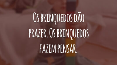 Os brinquedos dão prazer. Os brinquedos fazem pensar.