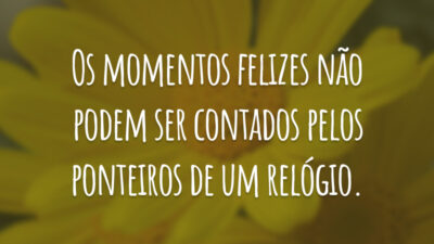 Os momentos felizes não podem ser contados pelos ponteiros de um relógio.