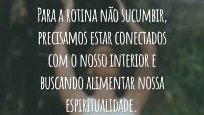 Para a rotina não sucumbir, precisamos estar conectados com o nosso interior e buscando alimentar nossa espiritualidade.