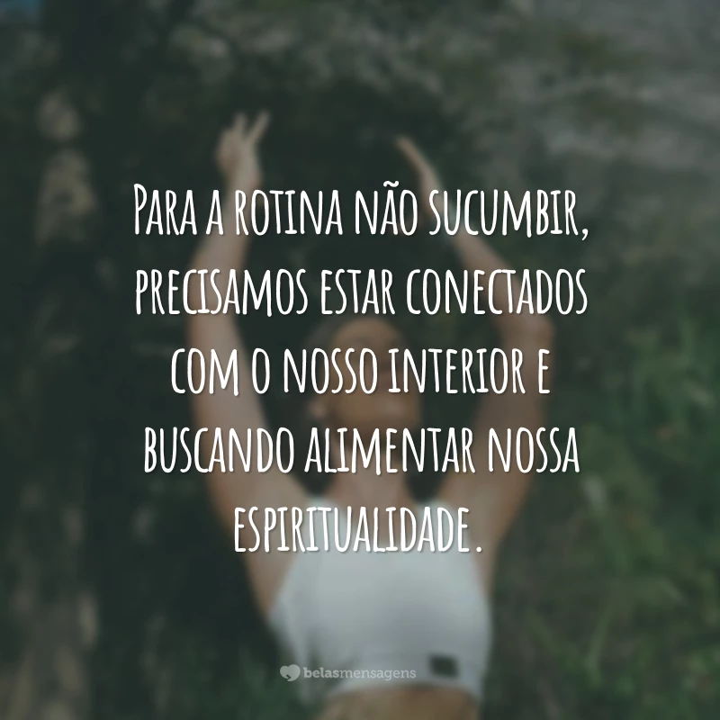 Para a rotina não sucumbir, precisamos estar conectados com o nosso interior e buscando alimentar nossa espiritualidade.