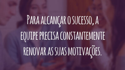 Para alcançar o sucesso, a equipe precisa constantemente renovar as suas motivações.