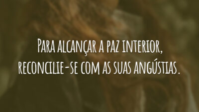 Para alcançar a paz interior, reconcilie-se com as suas angústias.