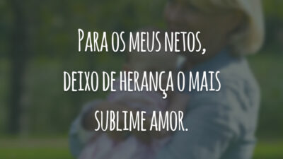 Para os meus netos, deixo de herança o mais sublime amor.