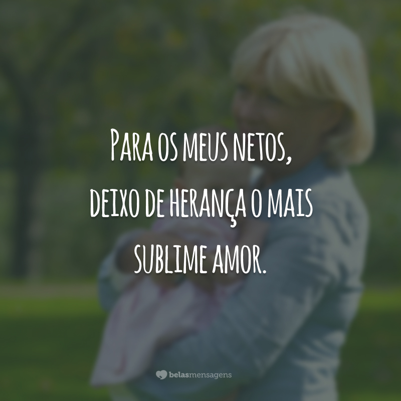 Para os meus netos, deixo de herança o mais sublime amor.