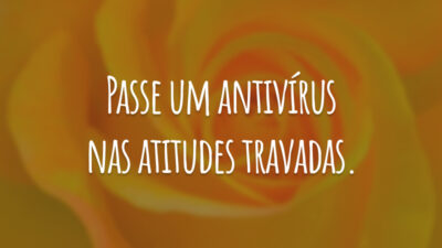 Passe um antivírus nas atitudes travadas.