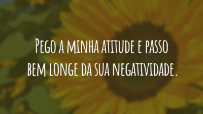 Pego a minha atitude e passo bem longe da sua negatividade.