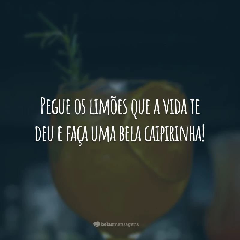 Pegue os limões que a vida te deu e faça uma bela caipirinha!