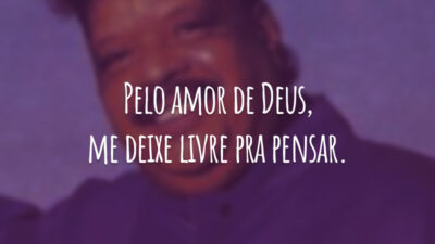 Pelo amor de Deus, me deixe livre pra pensar.