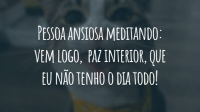 Pessoa ansiosa meditando: vem logo,  paz interior, que eu não tenho o dia todo!