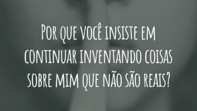 Por que você insiste em continuar inventando coisas sobre mim que não são reais?