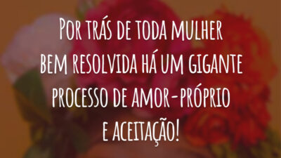 Por trás de toda mulher bem resolvida há um gigante processo de amor-próprio e aceitação!