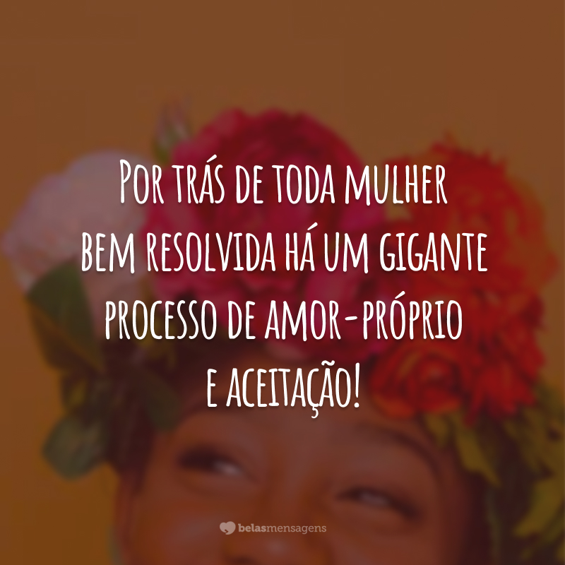 Por trás de toda mulher bem resolvida há um gigante processo de amor-próprio e aceitação!