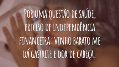 Por uma questão de saúde, preciso de independência financeira: vinho barato me dá gastrite e dor de cabeça.