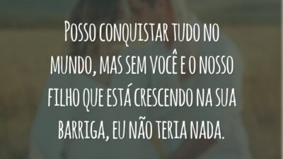 Posso conquistar tudo no mundo, mas sem você e o nosso filho que está crescendo na sua barriga, eu não teria nada.