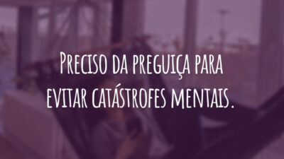Preciso da preguiça para evitar catástrofes mentais.