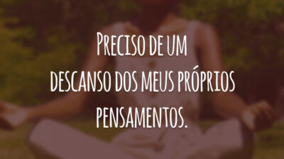 Preciso de um descanso dos meus próprios pensamentos.