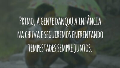 Primo, a gente dançou a infância na chuva e seguiremos enfrentando tempestades sempre juntos.