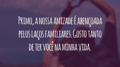 Primo, a nossa amizade é abençoada pelos laços familiares. Gosto tanto de ter você na minha vida.
