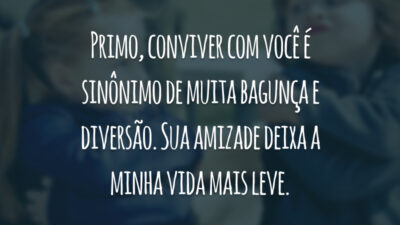 Primo, conviver com você é sinônimo de muita bagunça e diversão. Sua amizade deixa a minha vida mais leve.