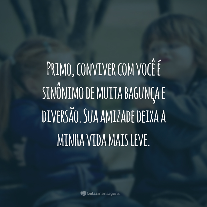 Primo, conviver com você é sinônimo de muita bagunça e diversão. Sua amizade deixa a minha vida mais leve.